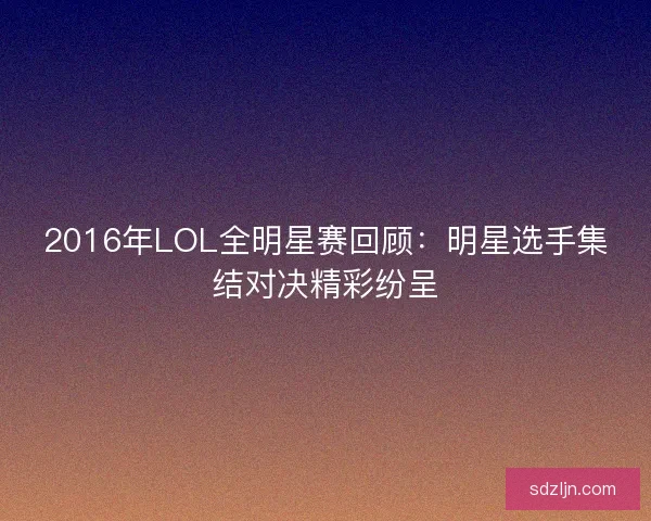 2016年LOL全明星赛回顾：明星选手集结对决精彩纷呈