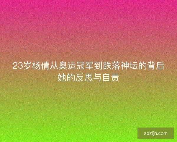 23岁杨倩从奥运冠军到跌落神坛的背后她的反思与自责