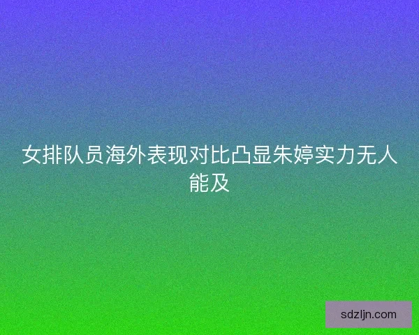 女排队员海外表现对比凸显朱婷实力无人能及
