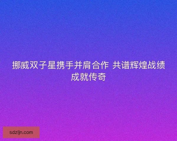 挪威双子星携手并肩合作 共谱辉煌战绩成就传奇