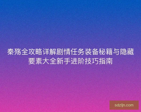 秦殇全攻略详解剧情任务装备秘籍与隐藏要素大全新手进阶技巧指南