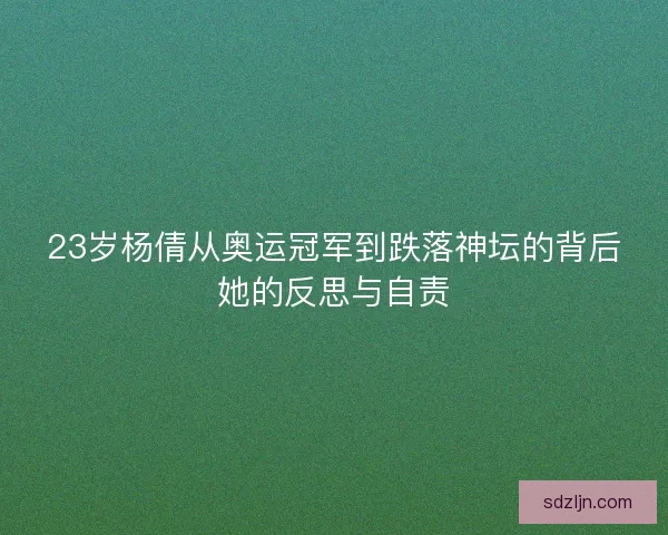 23岁杨倩从奥运冠军到跌落神坛的背后她的反思与自责
