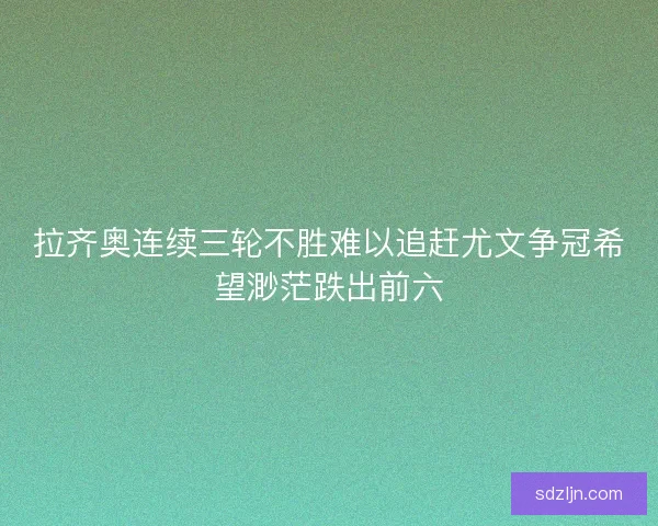 拉齐奥连续三轮不胜难以追赶尤文争冠希望渺茫跌出前六